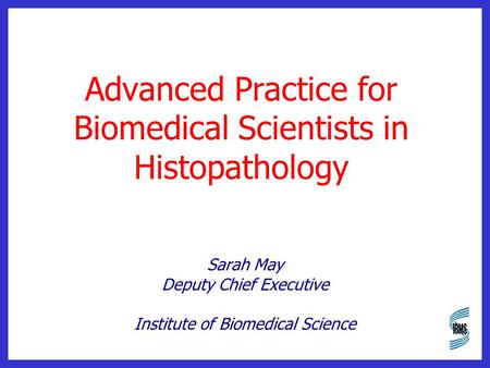 Advanced Practice for Biomedical Scientists in Histopathology Sarah May Deputy Chief Executive Institute of Biomedical Science.