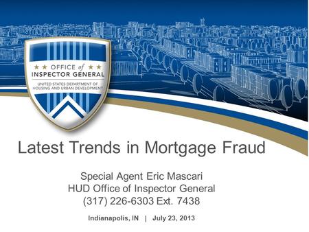 Latest Trends in Mortgage Fraud Special Agent Eric Mascari HUD Office of Inspector General (317) 226-6303 Ext. 7438 Indianapolis, IN | July 23, 2013.