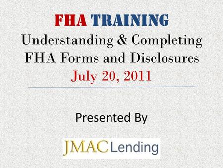 FHA TRAINING Understanding & Completing FHA Forms and Disclosures July 20, 2011 Presented By.