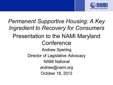 Permanent Supportive Housing: A Key Ingredient to Recovery for Consumers Presentation to the NAMI Maryland Conference Andrew Sperling Director of Legislative.