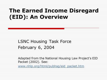 The Earned Income Disregard (EID): An Overview LSNC Housing Task Force February 6, 2004 Adapted from the National Housing Law Project’s EID Packet (2002).