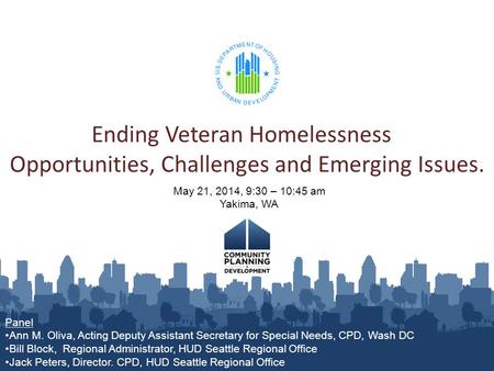 Ending Veteran Homelessness Opportunities, Challenges and Emerging Issues. May 21, 2014, 9:30 – 10:45 am Yakima, WA Panel Ann M. Oliva, Acting Deputy Assistant.