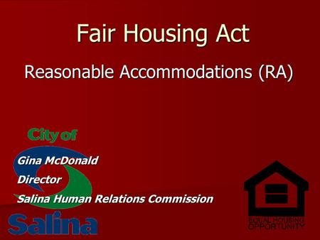 Fair Housing Act Reasonable Accommodations (RA) Gina McDonald Director Salina Human Relations Commission.