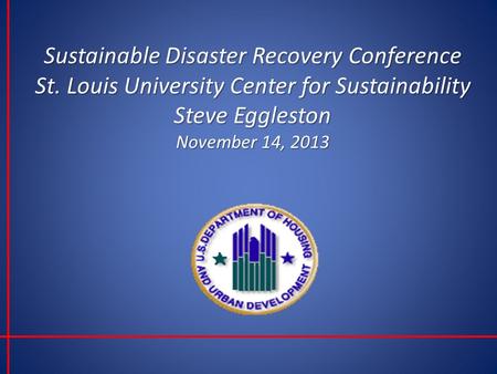 Sustainable Disaster Recovery Conference St. Louis University Center for Sustainability Steve Eggleston November 14, 2013.