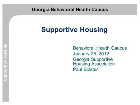 Georgia Behavioral Health Caucus Supportive Housing Behavioral Health Caucus January 25, 2012 Georgia Supportive Housing Association Paul Bolster.