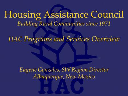 Housing Assistance Council Building Rural Communities since 1971 HAC Programs and Services Overview Eugene Gonzales, SW Region Director Albuquerque, New.