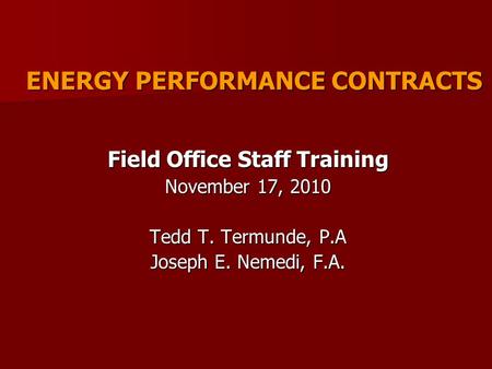 ENERGY PERFORMANCE CONTRACTS Field Office Staff Training November 17, 2010 Tedd T. Termunde, P.A Joseph E. Nemedi, F.A.