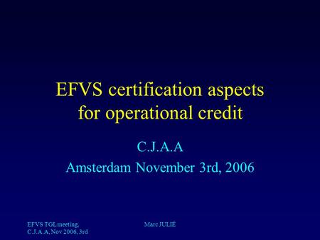 EFVS TGL meeting, C.J.A.A, Nov 2006, 3rd Marc JULIÉ EFVS certification aspects for operational credit C.J.A.A Amsterdam November 3rd, 2006.