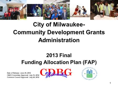 1 City of Milwaukee- Community Development Grants Administration 2013 Final Funding Allocation Plan (FAP) Date of Release: June 25, 2012 C&ED Committee.