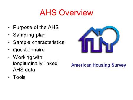 AHS Overview Purpose of the AHS Sampling plan Sample characteristics Questionnaire Working with longitudinally linked AHS data Tools American Housing Survey.