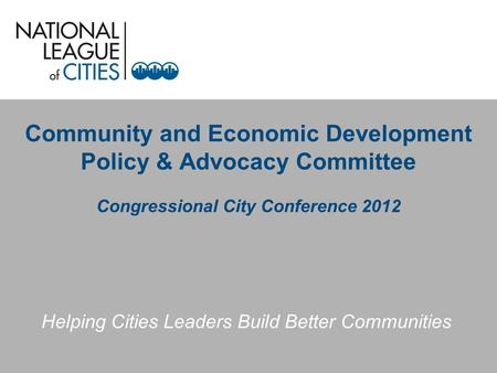 Community and Economic Development Policy & Advocacy Committee Congressional City Conference 2012 Helping Cities Leaders Build Better Communities.