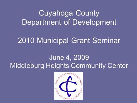 Cuyahoga County Department of Development 2010 Municipal Grant Seminar June 4, 2009 Middleburg Heights Community Center.