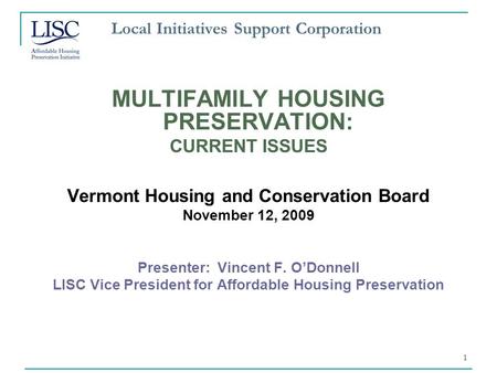 1 Local Initiatives Support Corporation MULTIFAMILY HOUSING PRESERVATION: CURRENT ISSUES Vermont Housing and Conservation Board November 12, 2009 Presenter: