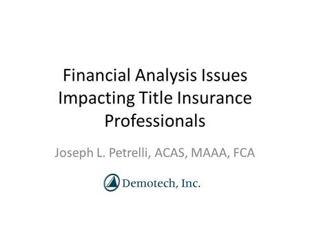Financial Analysis Issues Impacting Title Insurance Professionals Joseph L. Petrelli, ACAS, MAAA, FCA.