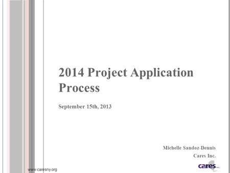 Www.caresny.org 2014 Project Application Process September 15th, 2013 Michelle Sandoz-Dennis Cares Inc.
