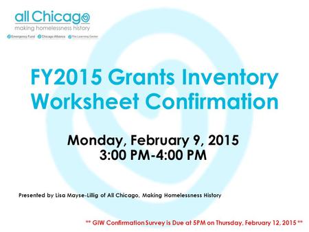 FY2015 Grants Inventory Worksheet Confirmation Monday, February 9, 2015 3:00 PM-4:00 PM Presented by Lisa Mayse-Lillig of All Chicago, Making Homelessness.