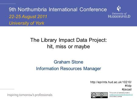 The Library Impact Data Project: hit, miss or maybe Graham Stone Information Resources Manager 9th Northumbria International Conference 22-25 August 2011.