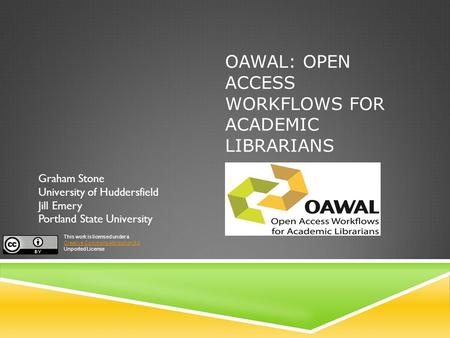 OAWAL: OPEN ACCESS WORKFLOWS FOR ACADEMIC LIBRARIANS Graham Stone University of Huddersfield Jill Emery Portland State University This work is licensed.