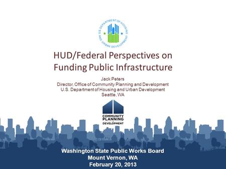 HUD/Federal Perspectives on Funding Public Infrastructure Washington State Public Works Board Mount Vernon, WA February 20, 2013 Jack Peters Director,