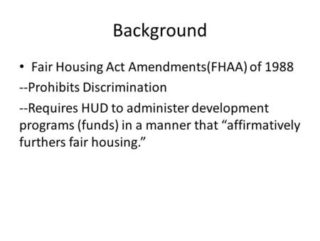 Background Fair Housing Act Amendments(FHAA) of 1988 --Prohibits Discrimination --Requires HUD to administer development programs (funds) in a manner that.