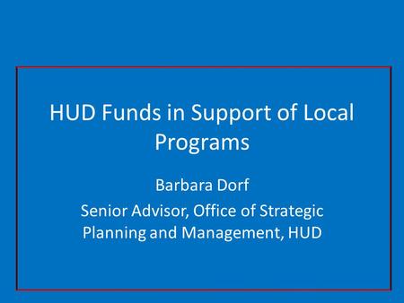 HUD Funds in Support of Local Programs Barbara Dorf Senior Advisor, Office of Strategic Planning and Management, HUD.