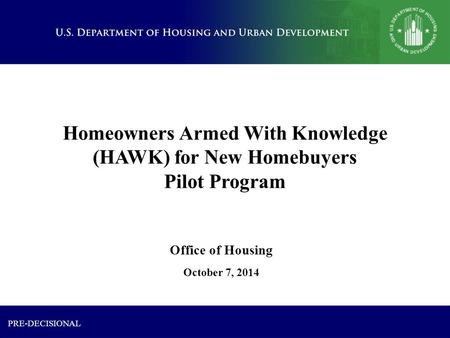Homeowners Armed With Knowledge (HAWK) for New Homebuyers Pilot Program October 7, 2014 Office of Housing PRE-DECISIONAL.