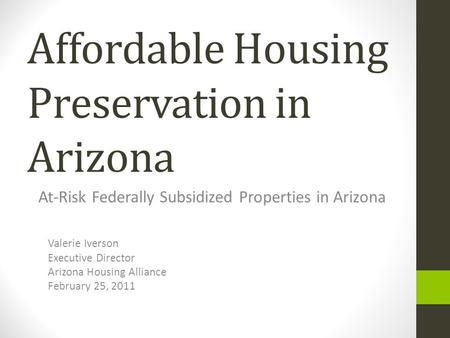 Affordable Housing Preservation in Arizona At-Risk Federally Subsidized Properties in Arizona Valerie Iverson Executive Director Arizona Housing Alliance.