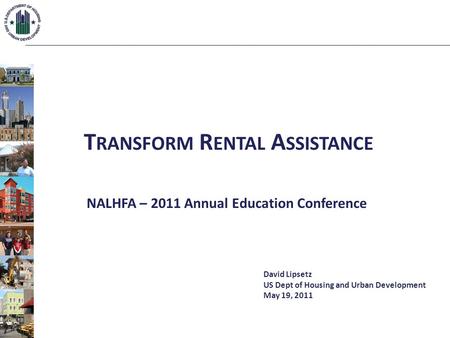 T RANSFORM R ENTAL A SSISTANCE NALHFA – 2011 Annual Education Conference David Lipsetz US Dept of Housing and Urban Development May 19, 2011.