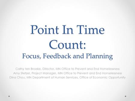 Point In Time Count: Focus, Feedback and Planning Cathy ten Broeke, Director, MN Office to Prevent and End Homelessness Amy Stetzel, Project Manager, MN.
