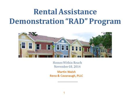 1 Rental Assistance Demonstration “RAD” Program Homes Within Reach November18, 2014 Martin Walsh Reno & Cavanaugh, PLLC.