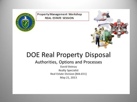 DOE Real Property Disposal Authorities, Options and Processes David Steinau Realty Specialist Real Estate Division (MA-651) May 21, 2013.