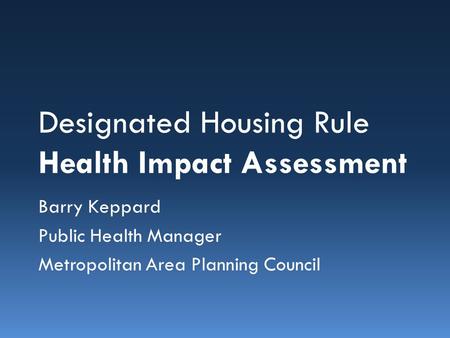 Designated Housing Rule Health Impact Assessment Barry Keppard Public Health Manager Metropolitan Area Planning Council.