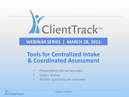 WEBINAR SERIES | MARCH 28, 2013 Company Confidential 1 Tools for Centralized Intake & Coordinated Assessment Presentation will be recorded Callers muted.