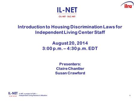 11 Introduction to Housing Discrimination Laws for Independent Living Center Staff August 20, 2014 3:00 p.m. – 4:30 p.m. EDT Presenters: Claire Chantler.