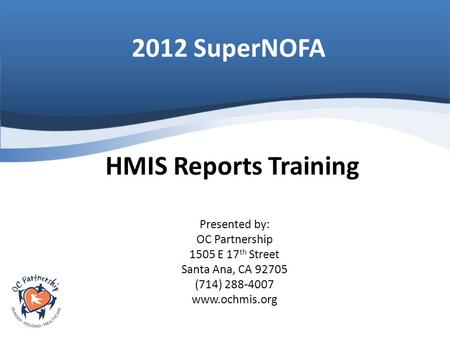 2012 SuperNOFA Presented by: OC Partnership 1505 E 17 th Street Santa Ana, CA 92705 (714) 288-4007 www.ochmis.org HMIS Reports Training.