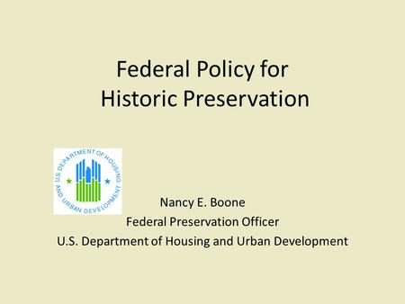 Federal Policy for Historic Preservation Nancy E. Boone Federal Preservation Officer U.S. Department of Housing and Urban Development.