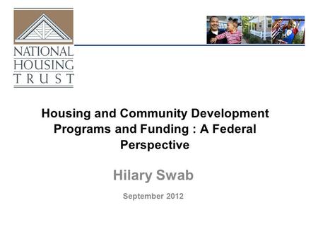 Housing and Community Development Programs and Funding : A Federal Perspective Hilary Swab September 2012.