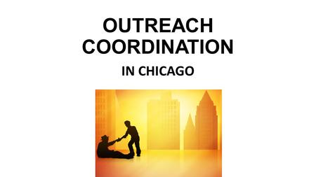 OUTREACH COORDINATION IN CHICAGO. What is Outreach Coordination and why is it important?