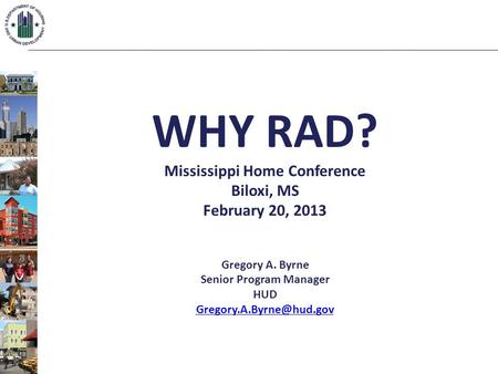 WHY RAD? Mississippi Home Conference Biloxi, MS February 20, 2013 Gregory A. Byrne Senior Program Manager HUD