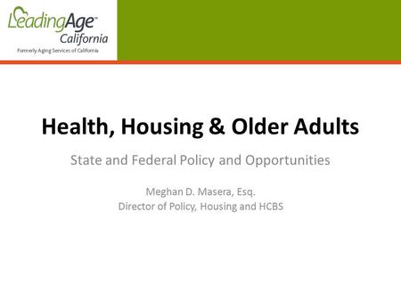 Health, Housing & Older Adults State and Federal Policy and Opportunities Meghan D. Masera, Esq. Director of Policy, Housing and HCBS.
