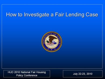 How to Investigate a Fair Lending Case HUD 2010 National Fair Housing Policy Conference July 22-23, 2010.