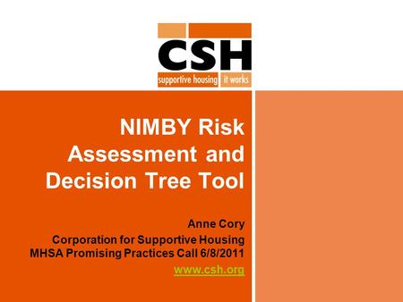 NIMBY Risk Assessment and Decision Tree Tool Anne Cory Corporation for Supportive Housing MHSA Promising Practices Call 6/8/2011 www.csh.org.
