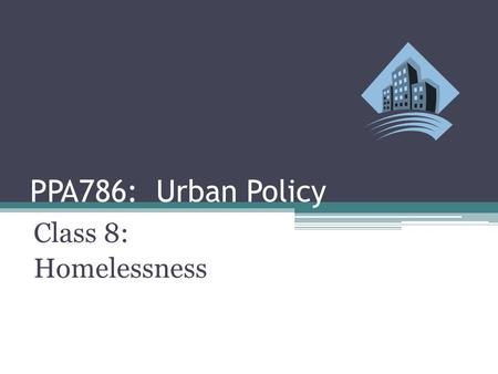 PPA786: Urban Policy Class 8: Homelessness. Urban Policy: Homelessness Class Outline ▫Definition of Homelessness ▫Counting the Homeless ▫Who Are the Homeless?