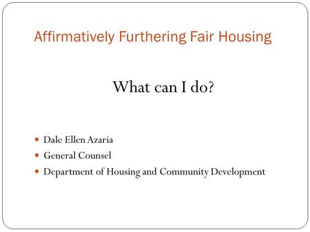 Affirmatively Furthering Fair Housing What can I do? Dale Ellen Azaria General Counsel Department of Housing and Community Development.