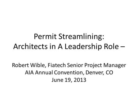 Permit Streamlining: Architects in A Leadership Role – Robert Wible, Fiatech Senior Project Manager AIA Annual Convention, Denver, CO June 19, 2013.
