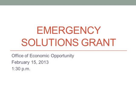 EMERGENCY SOLUTIONS GRANT Office of Economic Opportunity February 15, 2013 1:30 p.m.