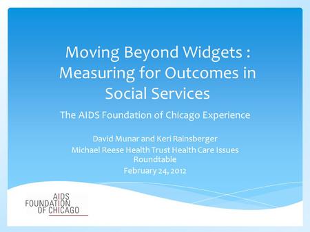 Moving Beyond Widgets : Measuring for Outcomes in Social Services The AIDS Foundation of Chicago Experience David Munar and Keri Rainsberger Michael Reese.