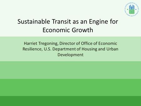 Sustainable Transit as an Engine for Economic Growth Harriet Tregoning, Director of Office of Economic Resilience, U.S. Department of Housing and Urban.