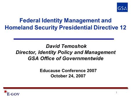 1 Federal Identity Management and Homeland Security Presidential Directive 12 David Temoshok Director, Identity Policy and Management GSA Office of Governmentwide.