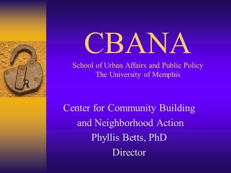 CBANA School of Urban Affairs and Public Policy The University of Memphis Center for Community Building and Neighborhood Action Phyllis Betts, PhD Director.
